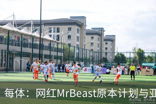 每体：网红MrBeast原本计划与亚马尔拍摄视频，但最终未能成行